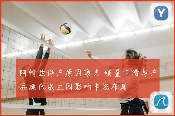 阿特兹停产原因曝光 销量下滑与产品换代成主因影响市场布局