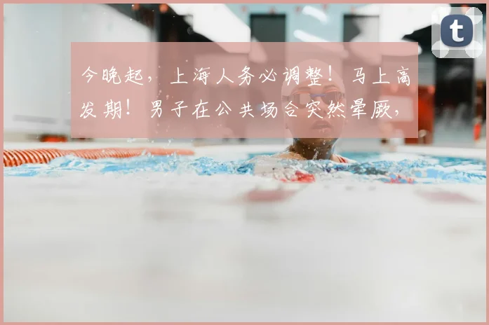 今晚起,上海人务必调整!马上高发期!男子在公共场合突然晕厥,呼吸暂停…