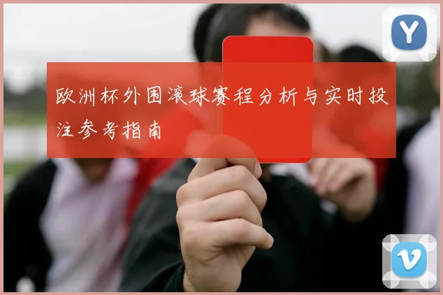 欧洲杯外围滚球赛程分析与实时投注参考指南