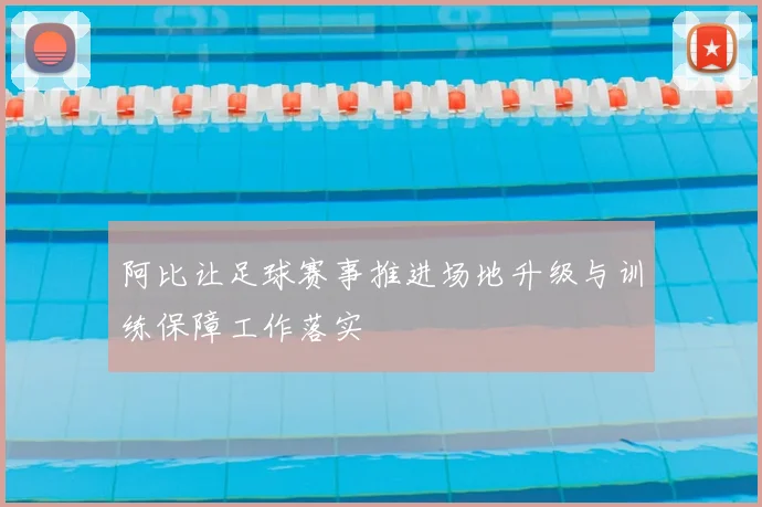 阿比让足球赛事推进场地升级与训练保障工作落实