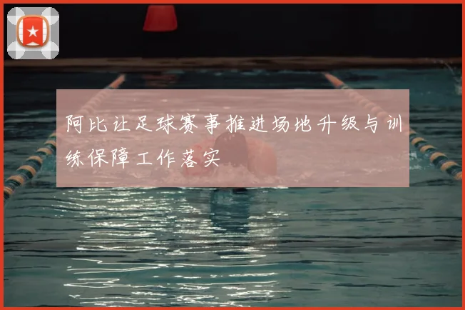 阿比让足球赛事推进场地升级与训练保障工作落实