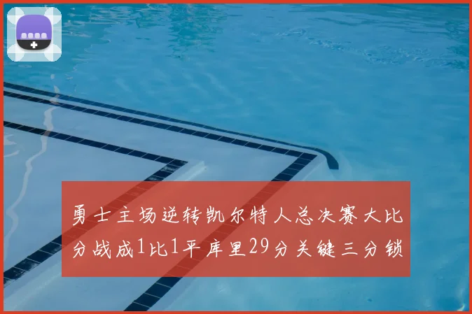 勇士主场逆转凯尔特人总决赛大比分战成1比1平库里29分关键三分锁定胜局