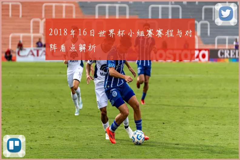 2018年16日世界杯小组赛赛程与对阵看点解析