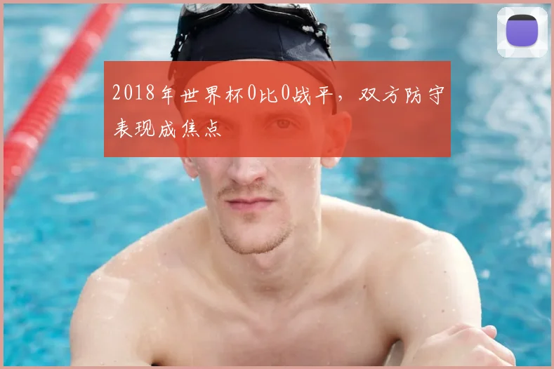 2018年世界杯0比0战平,双方防守表现成焦点