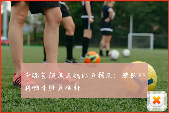 今晚英超焦点战比分预测:狼队vs利物浦胜负难料