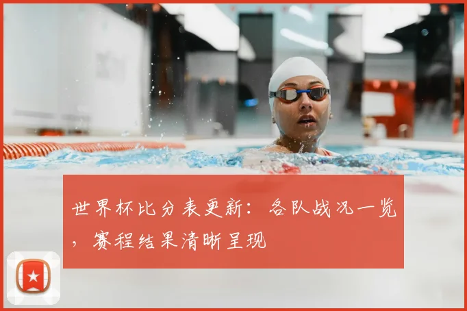 世界杯比分表更新:各队战况一览,赛程结果清晰呈现