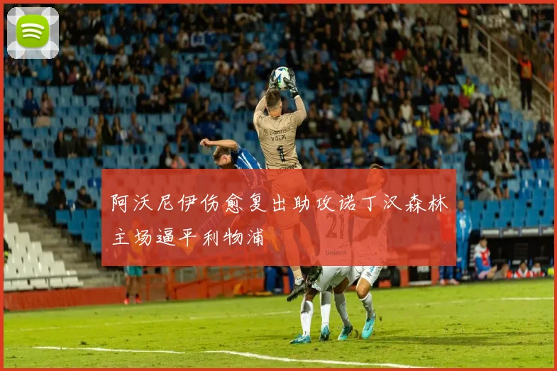 阿沃尼伊伤愈复出助攻诺丁汉森林主场逼平利物浦