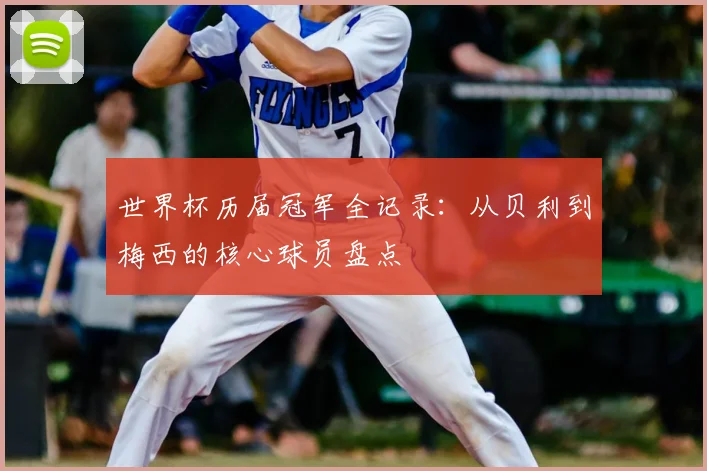 世界杯历届冠军全记录:从贝利到梅西的核心球员盘点