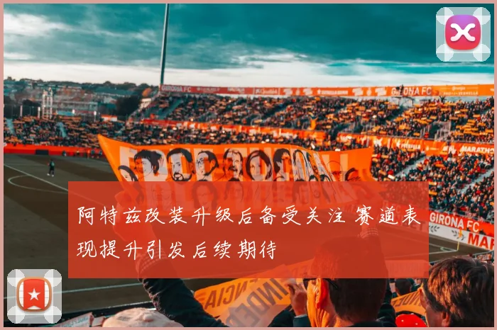 阿特兹改装升级后备受关注 赛道表现提升引发后续期待
