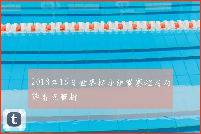 2018年16日世界杯小组赛赛程与对阵看点解析