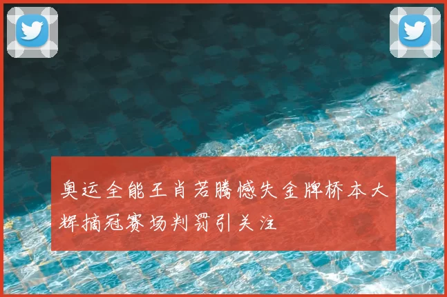 奥运全能王肖若腾憾失金牌桥本大辉摘冠赛场判罚引关注