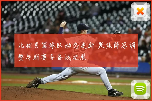 北控男篮球队动态更新 聚焦阵容调整与新赛季备战进展