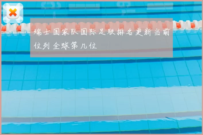 瑞士国家队国际足联排名更新当前位列全球第几位