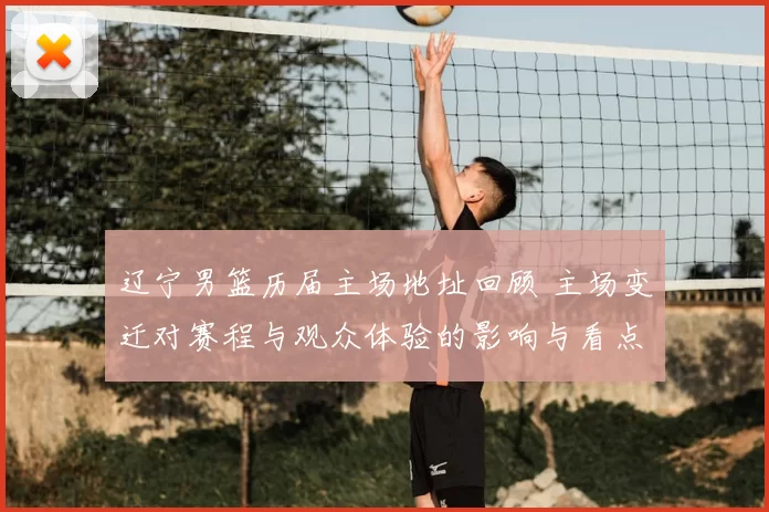 辽宁男篮历届主场地址回顾 主场变迁对赛程与观众体验的影响与看点