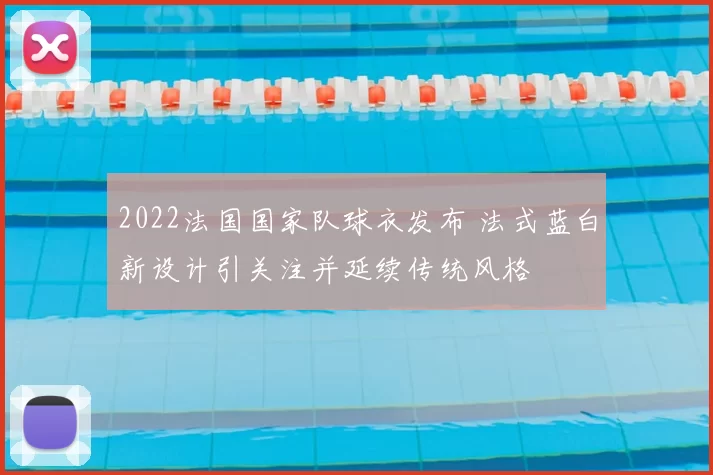 2022法国国家队球衣发布 法式蓝白新设计引关注并延续传统风格