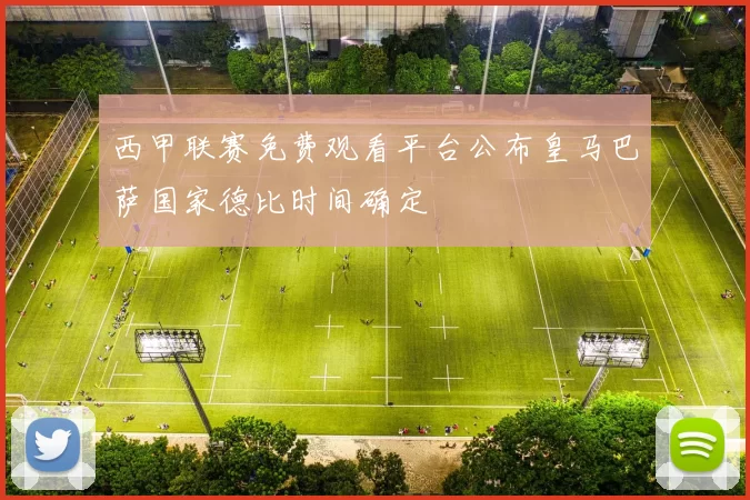 西甲联赛免费观看平台公布皇马巴萨国家德比时间确定