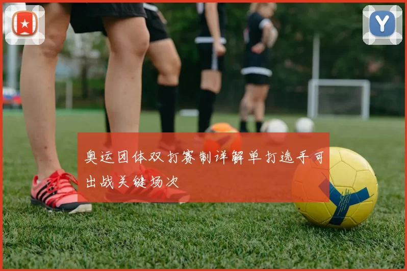 奥运团体双打赛制详解单打选手可出战关键场次