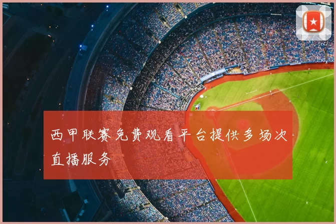 西甲联赛免费观看平台提供多场次直播服务