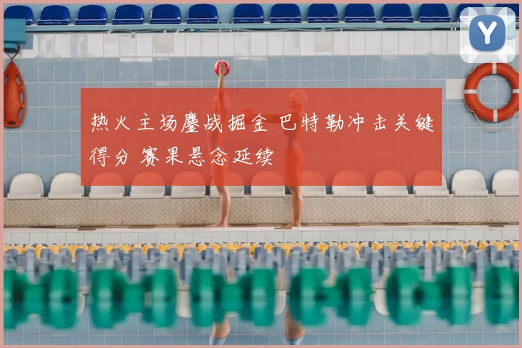 热火主场鏖战掘金 巴特勒冲击关键得分 赛果悬念延续