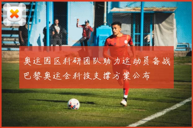 奥运园区科研团队助力运动员备战巴黎奥运会科技支撑方案公布