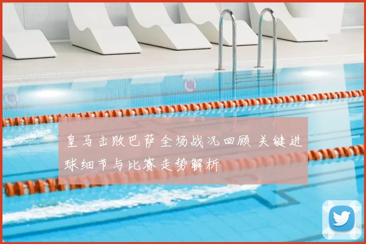 皇马击败巴萨全场战况回顾 关键进球细节与比赛走势解析