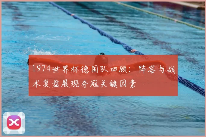 1974世界杯德国队回顾:阵容与战术复盘展现夺冠关键因素