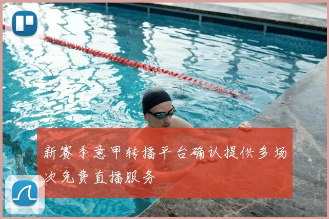 新赛季意甲转播平台确认提供多场次免费直播服务