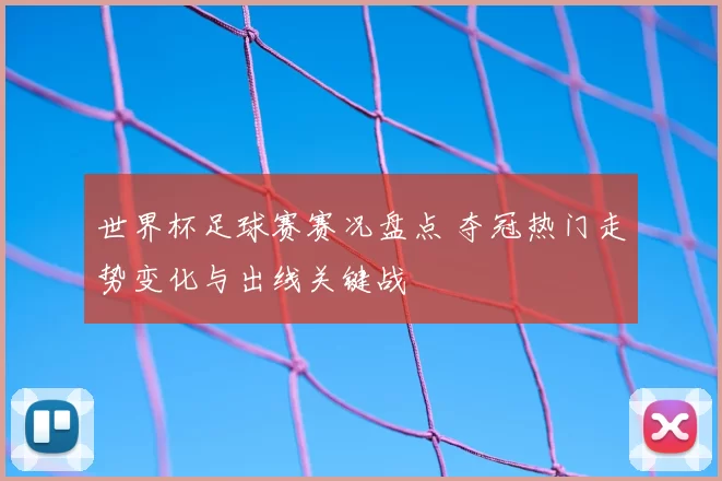 世界杯足球赛赛况盘点 夺冠热门走势变化与出线关键战