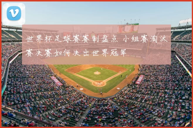 世界杯足球赛赛制盘点 小组赛淘汰赛决赛如何决出世界冠军