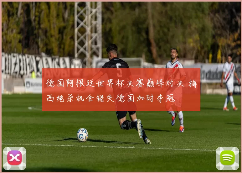 德国阿根廷世界杯决赛巅峰对决 梅西绝杀机会错失德国加时夺冠