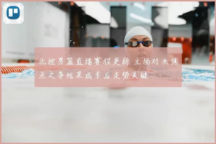 北控男篮直播赛程更新 主场对决焦点之争结果成季后走势关键