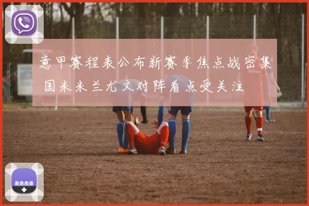 意甲赛程表公布新赛季焦点战密集 国米米兰尤文对阵看点受关注