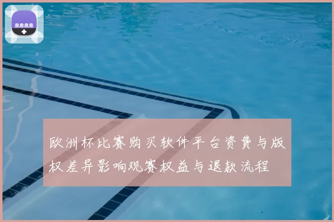 欧洲杯比赛购买软件平台资费与版权差异影响观赛权益与退款流程