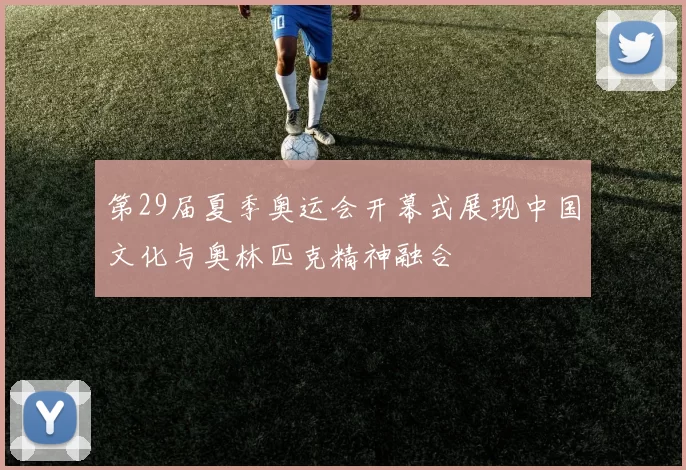 第29届夏季奥运会开幕式展现中国文化与奥林匹克精神融合