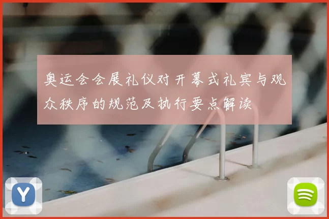 奥运会会展礼仪对开幕式礼宾与观众秩序的规范及执行要点解读
