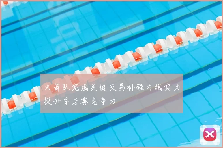 火箭队完成关键交易补强内线实力提升季后赛竞争力