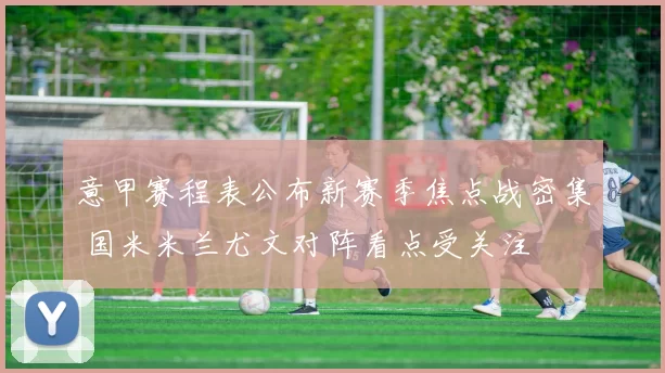 意甲赛程表公布新赛季焦点战密集 国米米兰尤文对阵看点受关注