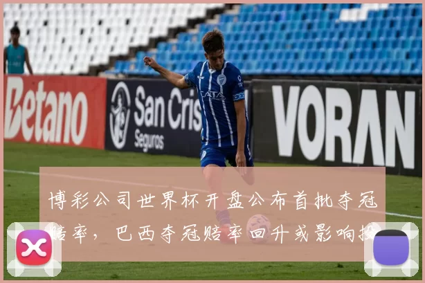 博彩公司世界杯开盘公布首批夺冠赔率，巴西夺冠赔率回升或影响投注布局