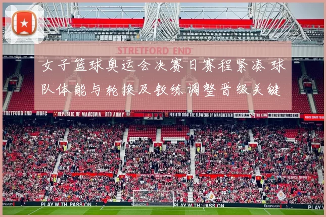 女子篮球奥运会决赛日赛程紧凑 球队体能与轮换及教练调整晋级关键考验