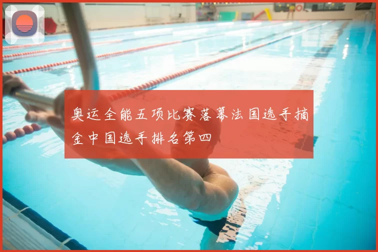 奥运全能五项比赛落幕法国选手摘金中国选手排名第四