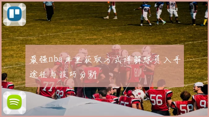 最强nba库里获取方式详解球员入手途径与技巧分析