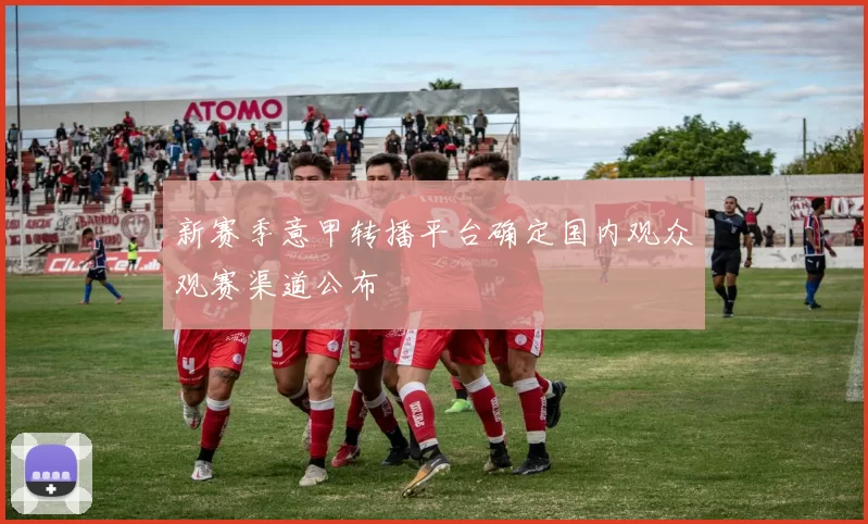 新赛季意甲转播平台确定国内观众观赛渠道公布