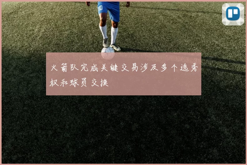 火箭队完成关键交易涉及多个选秀权和球员交换