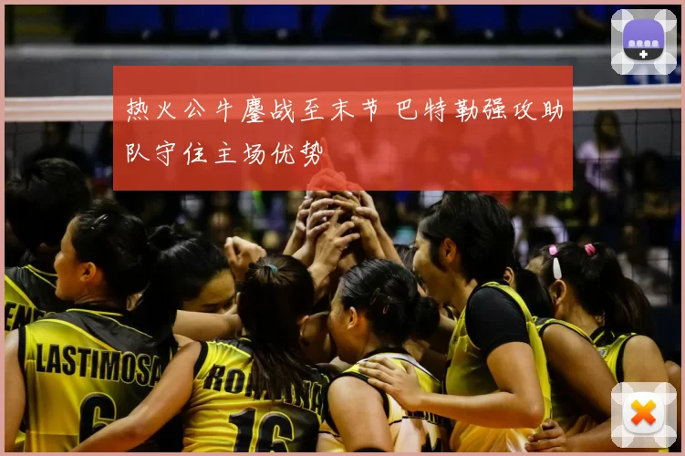 热火公牛鏖战至末节 巴特勒强攻助队守住主场优势