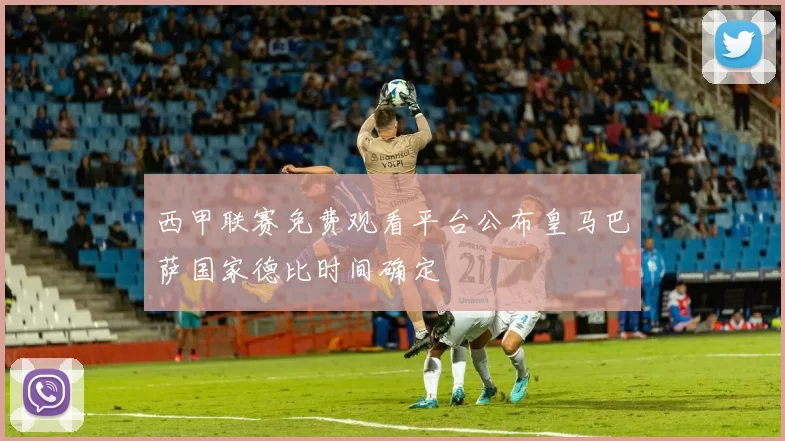 西甲联赛免费观看平台公布皇马巴萨国家德比时间确定