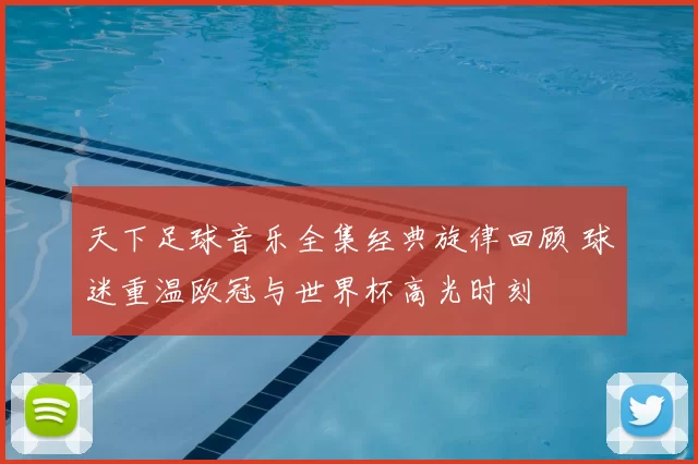 天下足球音乐全集经典旋律回顾 球迷重温欧冠与世界杯高光时刻