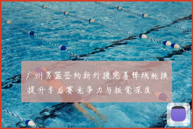 广州男篮签约新外援完善锋线轮换 提升季后赛竞争力与板凳深度