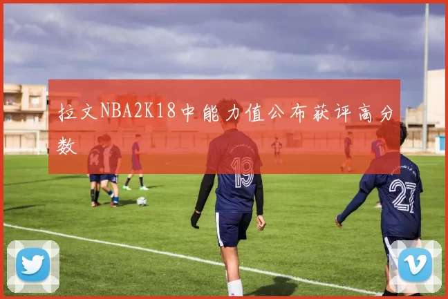 拉文NBA2K18中能力值公布获评高分数