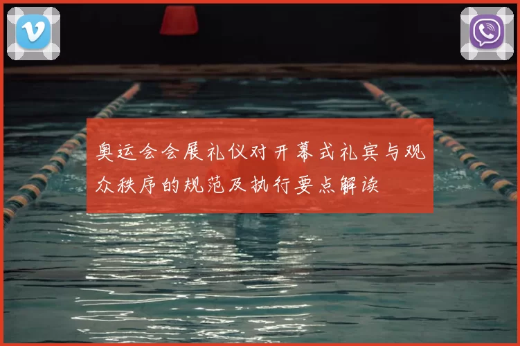 奥运会会展礼仪对开幕式礼宾与观众秩序的规范及执行要点解读