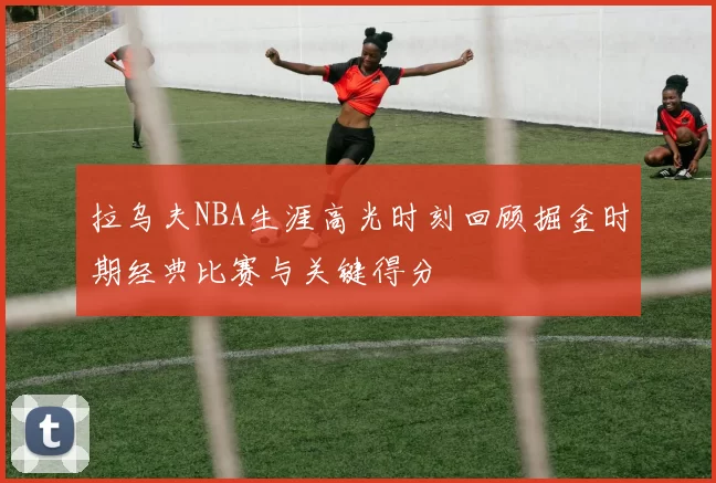 拉乌夫NBA生涯高光时刻回顾掘金时期经典比赛与关键得分